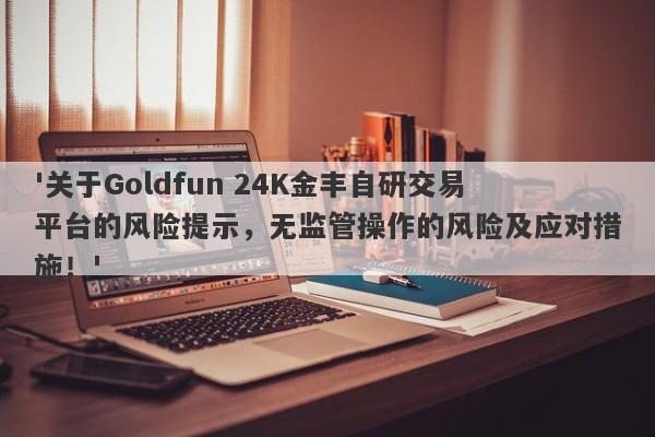 '关于Goldfun 24K金丰自研交易平台的风险提示，无监管操作的风险及应对措施！'