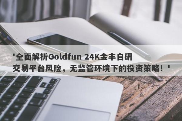 '全面解析Goldfun 24K金丰自研交易平台风险，无监管环境下的投资策略！'