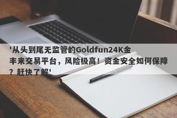 '从头到尾无监管的Goldfun24K金丰来交易平台，风险极高！资金安全如何保障？赶快了解'