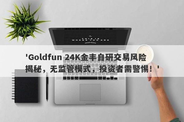 'Goldfun 24K金丰自研交易风险揭秘，无监管模式，投资者需警惕！'