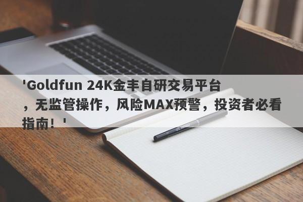 'Goldfun 24K金丰自研交易平台，无监管操作，风险MAX预警，投资者必看指南！'