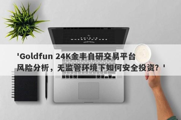 'Goldfun 24K金丰自研交易平台风险分析，无监管环境下如何安全投资？'