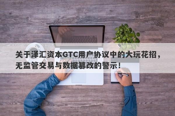 关于泽汇资本GTC用户协议中的大玩花招，无监管交易与数据篡改的警示！