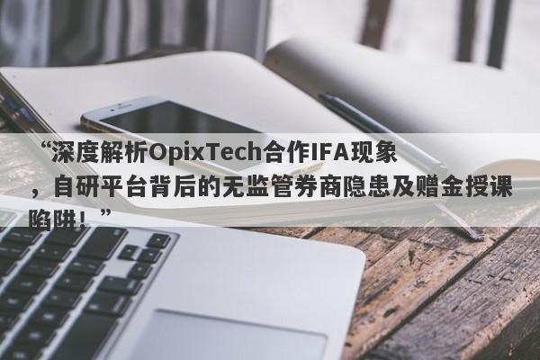 “深度解析OpixTech合作IFA现象，自研平台背后的无监管券商隐患及赠金授课陷阱！”