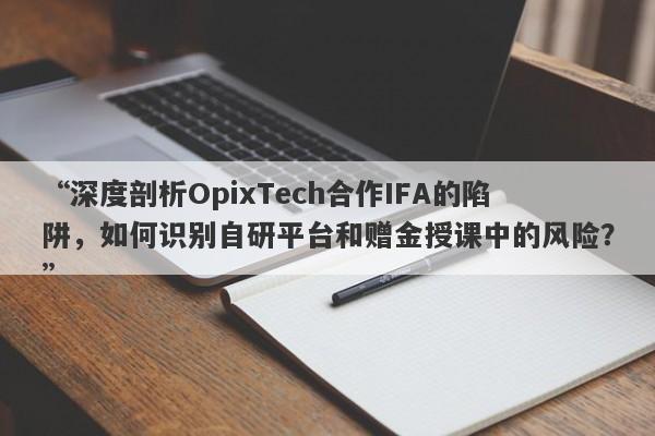 “深度剖析OpixTech合作IFA的陷阱，如何识别自研平台和赠金授课中的风险？”