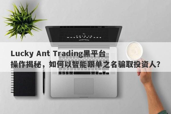 Lucky Ant Trading黑平台操作揭秘，如何以智能跟单之名骗取投资人？