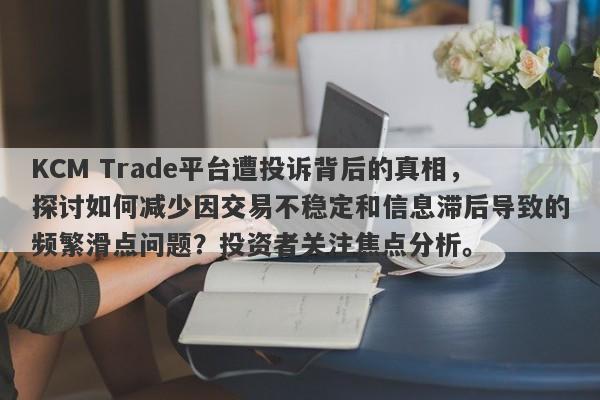 KCM Trade平台遭投诉背后的真相，探讨如何减少因交易不稳定和信息滞后导致的频繁滑点问题？投资者关注焦点分析。