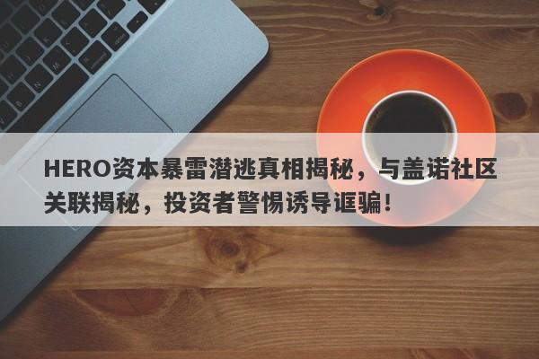 HERO资本暴雷潜逃真相揭秘，与盖诺社区关联揭秘，投资者警惕诱导诓骗！