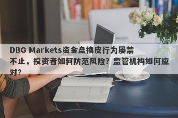 DBG Markets资金盘换皮行为屡禁不止，投资者如何防范风险？监管机构如何应对？