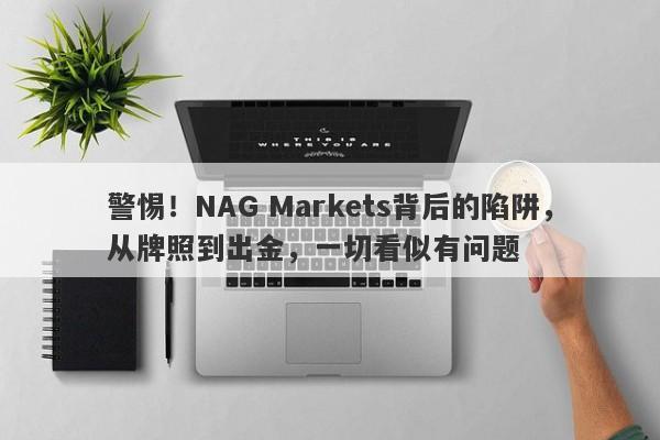 警惕！NAG Markets背后的陷阱，从牌照到出金，一切看似有问题