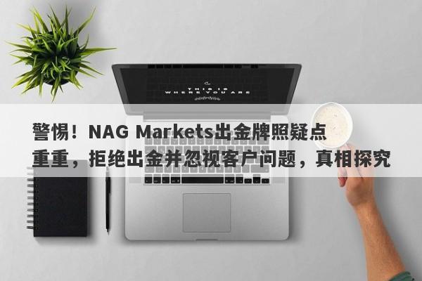 警惕！NAG Markets出金牌照疑点重重，拒绝出金并忽视客户问题，真相探究