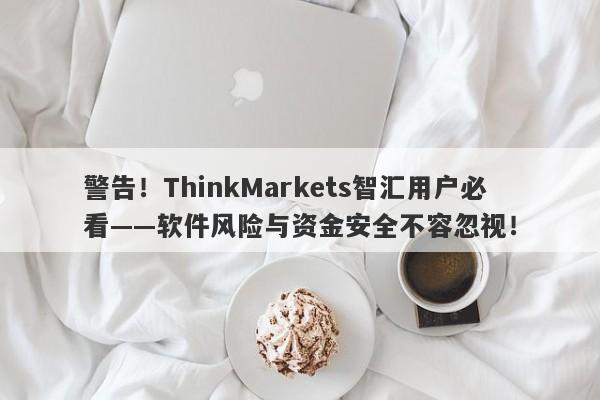 警告！ThinkMarkets智汇用户必看——软件风险与资金安全不容忽视！