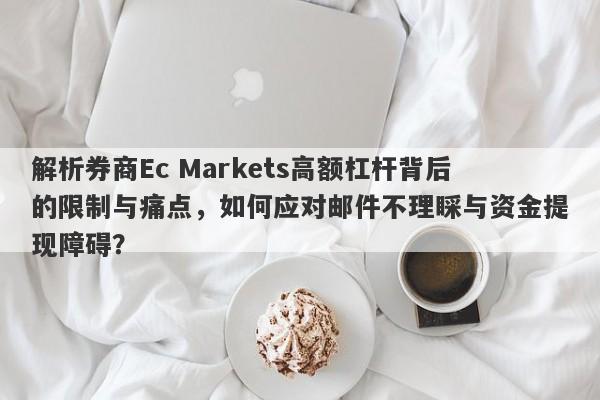 解析券商Ec Markets高额杠杆背后的限制与痛点，如何应对邮件不理睬与资金提现障碍？