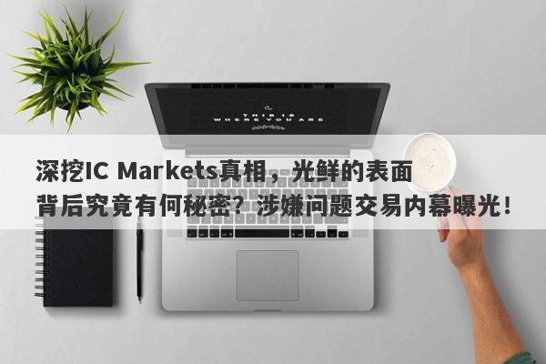 深挖IC Markets真相，光鲜的表面背后究竟有何秘密？涉嫌问题交易内幕曝光！