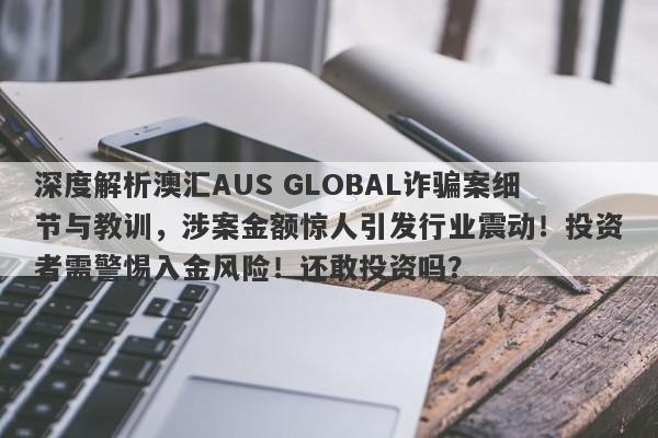 深度解析澳汇AUS GLOBAL诈骗案细节与教训，涉案金额惊人引发行业震动！投资者需警惕入金风险！还敢投资吗？