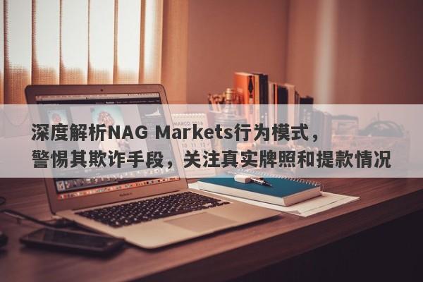 深度解析NAG Markets行为模式，警惕其欺诈手段，关注真实牌照和提款情况