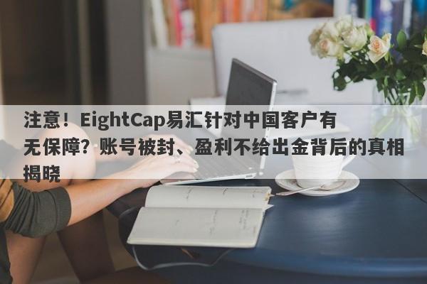 注意！EightCap易汇针对中国客户有无保障？账号被封、盈利不给出金背后的真相揭晓