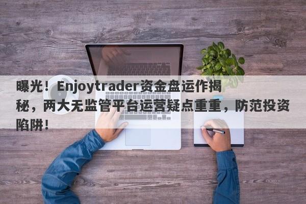 曝光！Enjoytrader资金盘运作揭秘，两大无监管平台运营疑点重重，防范投资陷阱！