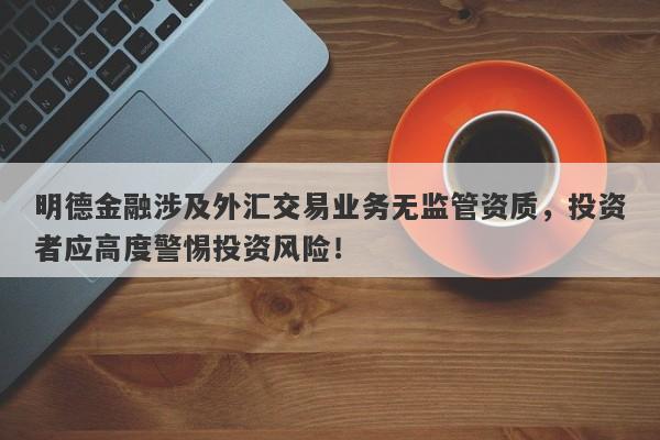 明德金融涉及外汇交易业务无监管资质，投资者应高度警惕投资风险！