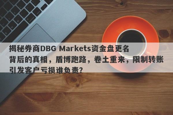 揭秘券商DBG Markets资金盘更名背后的真相，盾博跑路，卷土重来，限制转账引发客户亏损谁负责？