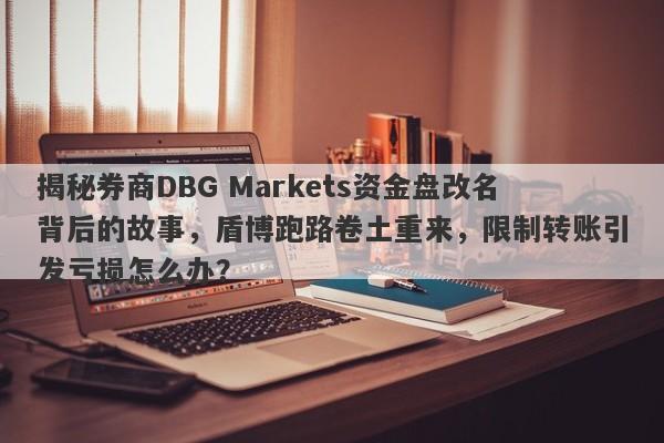 揭秘券商DBG Markets资金盘改名背后的故事，盾博跑路卷土重来，限制转账引发亏损怎么办？