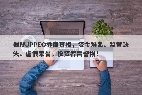 揭秘JPPEO券商真相，资金难出、监管缺失、虚假荣誉，投资者需警惕！