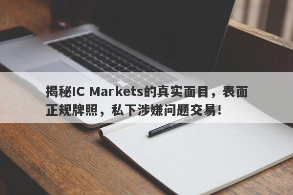 揭秘IC Markets的真实面目，表面正规牌照，私下涉嫌问题交易！