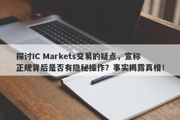 探讨IC Markets交易的疑点，宣称正规背后是否有隐秘操作？事实揭露真相！