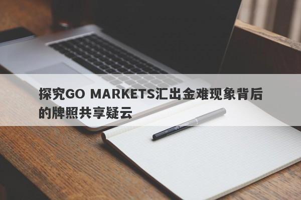 探究GO MARKETS汇出金难现象背后的牌照共享疑云