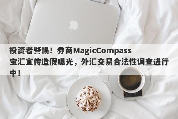 投资者警惕！券商MagicCompass宝汇宣传造假曝光，外汇交易合法性调查进行中！