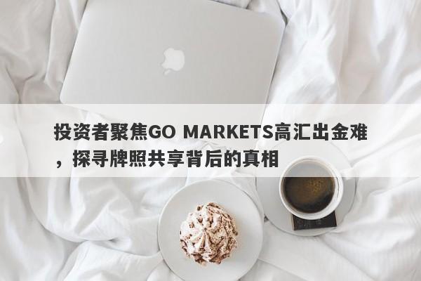 投资者聚焦GO MARKETS高汇出金难，探寻牌照共享背后的真相