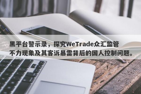 黑平台警示录，探究WeTrade众汇监管不力现象及其客诉暴雷背后的国人控制问题。