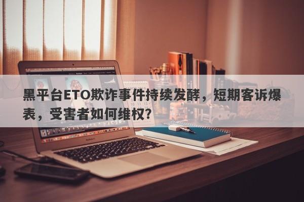 黑平台ETO欺诈事件持续发酵，短期客诉爆表，受害者如何维权？