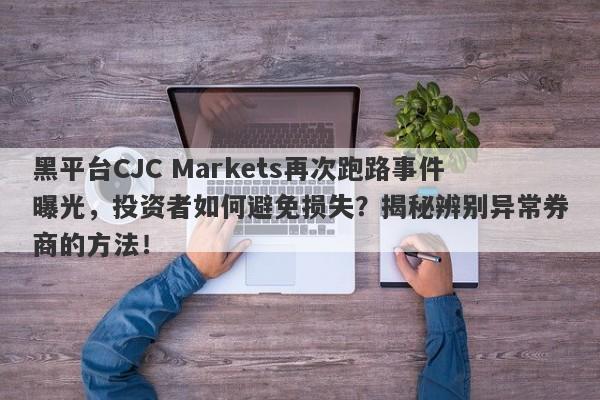 黑平台CJC Markets再次跑路事件曝光，投资者如何避免损失？揭秘辨别异常券商的方法！