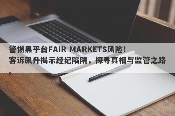 警惕黑平台FAIR MARKETS风险！客诉飙升揭示经纪陷阱，探寻真相与监管之路。