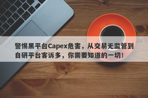 警惕黑平台Capex危害，从交易无监管到自研平台客诉多，你需要知道的一切！