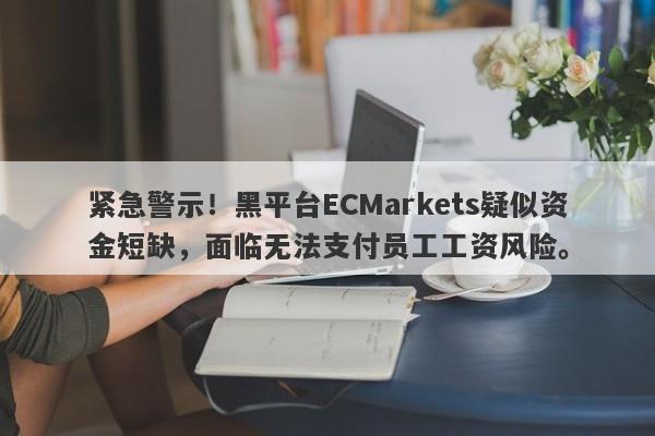 紧急警示！黑平台ECMarkets疑似资金短缺，面临无法支付员工工资风险。