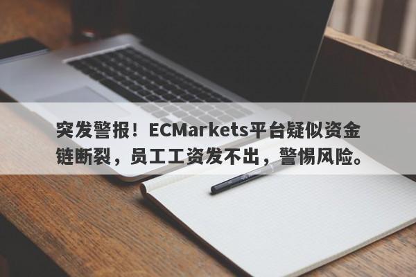 突发警报！ECMarkets平台疑似资金链断裂，员工工资发不出，警惕风险。