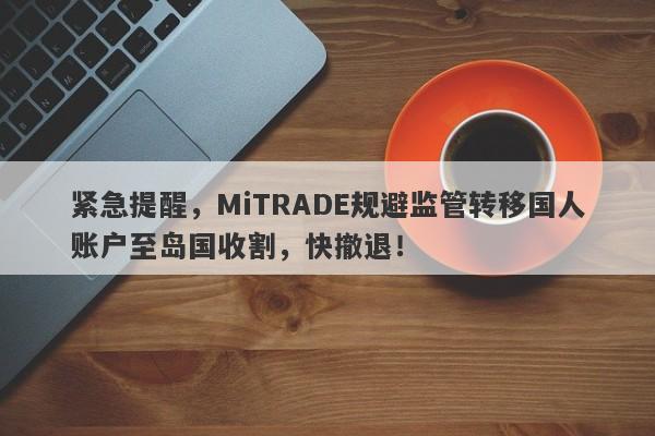 紧急提醒，MiTRADE规避监管转移国人账户至岛国收割，快撤退！