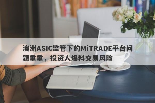 澳洲ASIC监管下的MiTRADE平台问题重重，投资人爆料交易风险