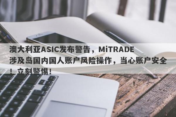 澳大利亚ASIC发布警告，MiTRADE涉及岛国内国人账户风险操作，当心账户安全！立刻警惕！