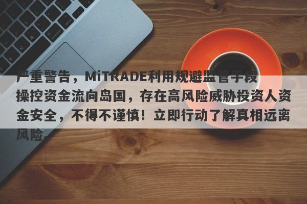 严重警告，MiTRADE利用规避监管手段操控资金流向岛国，存在高风险威胁投资人资金安全，不得不谨慎！立即行动了解真相远离风险。