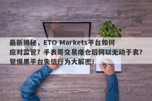 最新揭秘，ETO Markets平台如何应对监管？手表哥交易爆仓后何以无动于衷？警惕黑平台失信行为大解密！