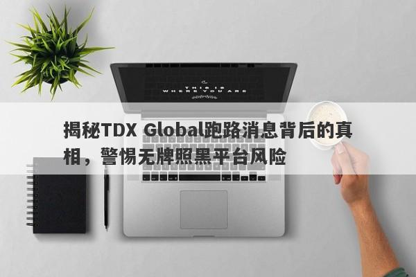 揭秘TDX Global跑路消息背后的真相，警惕无牌照黑平台风险