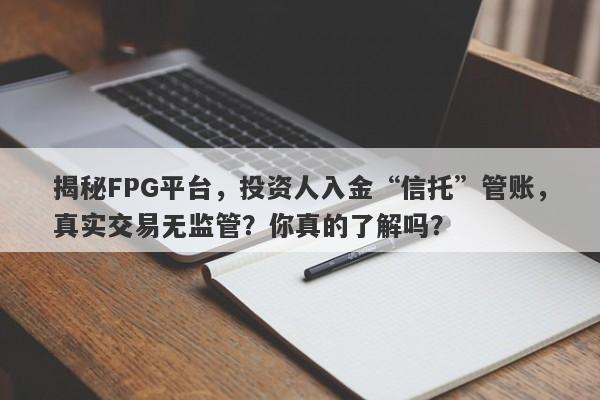 揭秘FPG平台，投资人入金“信托”管账，真实交易无监管？你真的了解吗？