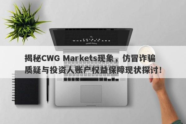 揭秘CWG Markets现象，仿冒诈骗质疑与投资人账户权益保障现状探讨！