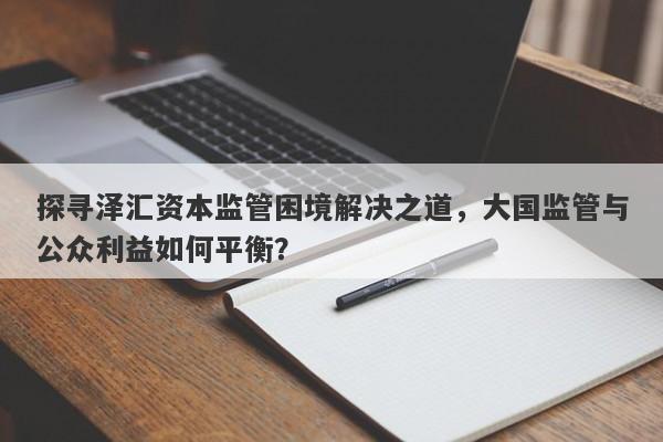 探寻泽汇资本监管困境解决之道，大国监管与公众利益如何平衡？