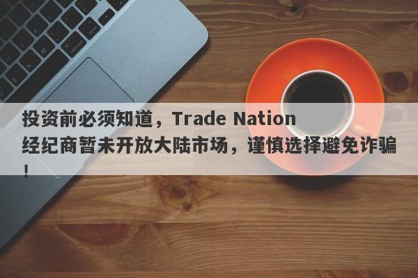 投资前必须知道，Trade Nation经纪商暂未开放大陆市场，谨慎选择避免诈骗！