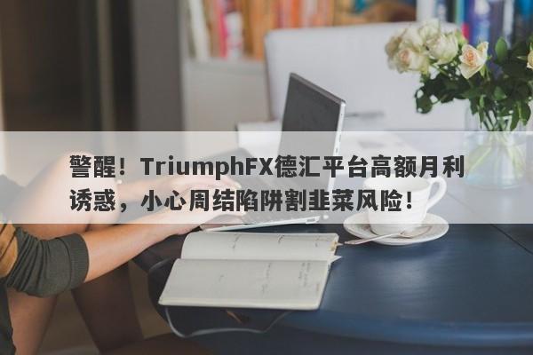 警醒！TriumphFX德汇平台高额月利诱惑，小心周结陷阱割韭菜风险！