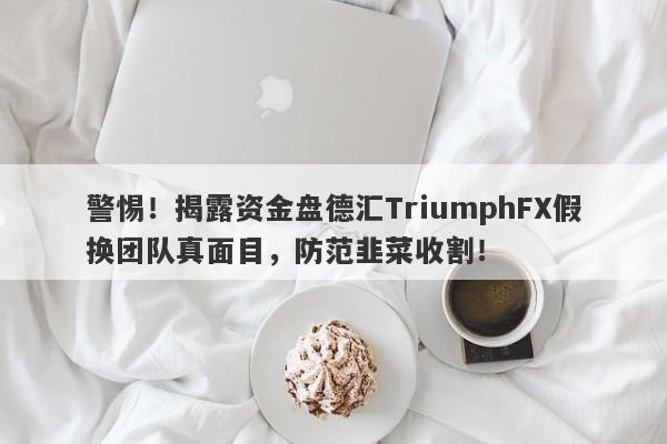 警惕！揭露资金盘德汇TriumphFX假换团队真面目，防范韭菜收割！